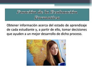 Obtener información acerca del estado de aprendizaje de cada estudiante y, a partir de ello, tomar decisiones que ayuden a un mejor desarrollo de dicho proceso.  