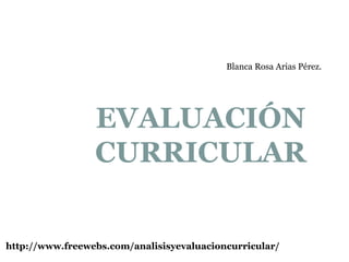 EVALUACIÓN
CURRICULAR
http://www.freewebs.com/analisisyevaluacioncurricular/
Blanca Rosa Arias Pérez.
 