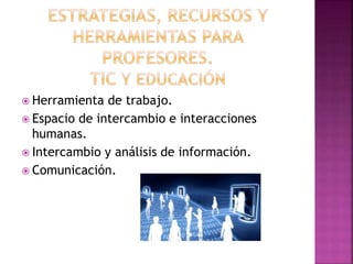  Herramienta de trabajo.
 Espacio de intercambio e interacciones
humanas.
 Intercambio y análisis de información.
 Comunicación.
 