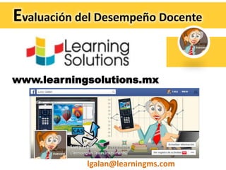 Evaluación del Desempeño Docente
www.learningsolutions.mx
lgalan@learningms.com
 