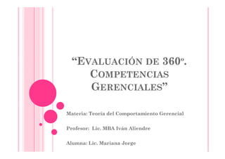 “EVALUACIÓN DE 360º.
   E
     COMPETENCIAS
     GERENCIALES”

Materia: Teoría del Comportamiento Gerencial
                       p


Profesor: Lic. MBA Iván Aliendre


Alumna: Lic. Mariana Jorge
 