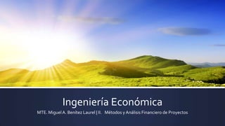 Ingeniería Económica
MTE. Miguel A. Benítez Laurel | II. Métodos y Análisis Financiero de Proyectos

 
