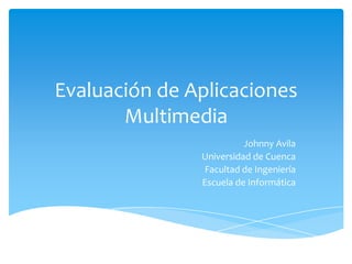 Evaluación de Aplicaciones
Multimedia
Johnny Avila
Universidad de Cuenca
Facultad de Ingeniería
Escuela de Informática
 
