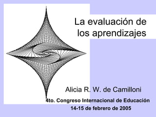 La evaluación de
            los aprendizajes




       Alicia R. W. de Camilloni
4to. Congreso Internacional de Educación
         14-15 de febrero de 2005
 