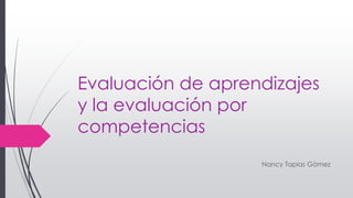 Evaluación de aprendizajes
y la evaluación por
competencias
Nancy Tapias Gómez
 