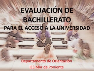 EVALUACIÓN DE
BACHILLERATO
PARA EL ACCESO A LA UNIVERSIDAD
Departamento de Orientación
IES Mar de Poniente
 