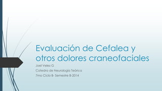 Evaluación de Cefalea y
otros dolores craneofaciales
Joel Velez G
Catedra de Neurología Teórica
7mo Ciclo B- Semestre B-2014
 