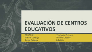EVALUACIÓN DE CENTROS
EDUCATIVOS
GRUPO A1:
Miriam Carbajo
Paula Catalán
Estefanía Chisvert
Cristina Cabello
Lola Briz
 