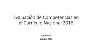 Evaluación de Competencias en
el Currículo Nacional 2016
Luis Bretel
Octubre 2016
 