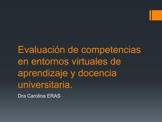 Evaluación de competencias
en entornos virtuales de
aprendizaje y docencia
universitaria.
Dra Carolina ERAS
 