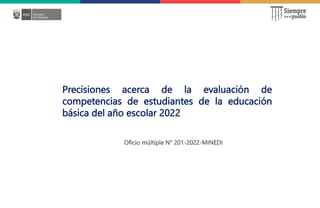 Precisiones acerca de la evaluación de
competencias de estudiantes de la educación
básica del año escolar 2022
Oficio múltiple N° 201-2022-MINEDI
 