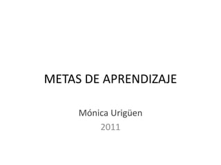 METAS DE APRENDIZAJE Mónica Urigüen 2011 