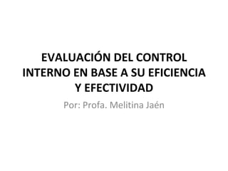   EVALUACIÓN DEL CONTROL INTERNO EN BASE A SU EFICIENCIA Y EFECTIVIDAD Por: Profa. Melitina Jaén 