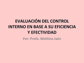   EVALUACIÓN DEL CONTROL INTERNO EN BASE A SU EFICIENCIA Y EFECTIVIDAD Por: Profa. Melitina Jaén 