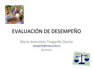 EVALUACIÓN DE DESEMPEÑO Maria Antonieta Tangarife Osorio [email_address] Asesora 