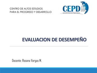 EVALUACION DE DESEMPEÑO
CENTRO DE ALTOS ESTUDIOS
PARA EL PROGRESO Y DESARROLLO
Docente: Rosana Vargas M.
 