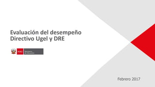 Evaluación del desempeño
Directivo Ugel y DRE
Febrero 2017
 