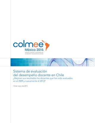 Sistema de evaluación
del desempeño docente en Chile
¿Mejoran sus resultados los docentes que han sido evaluados
en el 2009 y nuevamente el 2013?
13 de marzo de 2015
 