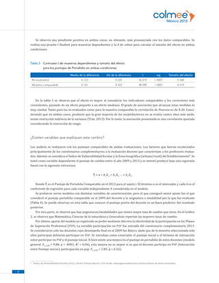 8
Se observa una pendiente positiva en ambos casos, no obstante, más pronunciada con los datos comparables. Se
realiza una prueba t Student para muestras dependientes y la d de cohen para calcular el tamaño del efecto en ambas
condiciones.
Tabla 3 Contraste t de muestras dependientes y tamaño del efecto
para los puntajes de Portafolio en ambas condiciones
Media de la diferencia DE de la diferencia t sig Tamaño del efecto
Re-evaluados 0.123 0.335 32.670 .0001 0.368
Muestra comparable 0.167 0.322 38.590 .0001 0.519
En la tabla 3 se observa que el efecto es mayor al considerar los indicadores comparables y los correctores más
consistentes, pasando de un efecto pequeño a un efecto mediano. El grado de asociación que alcanzan estas medidas es
muy similar. Tanto para los re-evaluados como para la muestra comparable la correlación de Pearson es de 0.30. Consi-
derando que en ambos casos, producto que la gran mayoría de los insatisfactorios no se evalúa cuatro años más tarde,
existe restricción indirecta de la varianza (Tran, 2013). Por lo tanto, la asociación presentada es una correlación ajustada
considerando la restricción de rango.
¿Existen variables que expliquen este cambio?
Los análisis se realizaron con los puntajes comparables de ambas evaluaciones. Los factores que fueron recolectados
principalmente de los cuestionarios complementarios a la evaluación docente que caracterizan a los profesores evalua-
dos. Además se considera el Índice de Vulnerabilidad Escolar y la Zona Geográfica (urbano/rural) del Establecimiento8
. Se
tomó como variable dependiente el puntaje de cambio entre el año 2009 y 2013 y se intentó predecir bajo una regresión
lineal con la siguiente estructura:
Ŷi = α + b1X1i + b2X2i … + bn Xni
Donde Ŷi es el Puntaje de Portafolio Comparable en el 2013 para el sujeto i. El término α es el intercepto y cada b es el
coeficiente de regresión para cada variable independiente X considerada en el modelo.
Se probaron varios modelos con distintas variables de caracterización, pero el que consiguió mejor ajuste fue el que
consideró el puntaje portafolio comparable en el 2009 del docente y la asignatura o modalidad por la que fue evaluado
(Tabla 4). Se puede observar en esta tabla que conocer el puntaje previo del docente es un buen predictor del resultado
posterior.
Por otra parte, se observa que hay asignaturas/modalidades que tienen mayor tasa de cambio que otros. En el Gráfico
2, se observa que Matemática, Ciencias de la naturaleza y Generalista reportan las mayores tasas de cambio.
Por último, aparte del modelo ya registrado se probó mediante Ancova la efectividad de la participación en los Planes
de Superación Profesional (PSP). La variable participación en PSP fue extraída del cuestionario complementario 2013.
Se consideraron solo los docentes cuyo desempeño final en el 2009 fue Básico, dado que de la muestra seleccionada solo
ellos participan debieran participar en PSP. Se introdujo como covariante el puntaje inicial y el término de interacción
entre participar en PSP y el puntaje inicial. Si bien existe una mejora en el puntaje en portafolio de estos docentes (modelo
general: F5,1289 = 9.88; p  .0001; R2
= 0.04), esta mejora no es mayor si es que el docente participa en PSP (Interacción
entre Puntaje inicial y participación en psp: F2,1289 = 1.85; p = 0.16).
8
	 Índice de Vulnerabilidad Escolar (IVE) y Sector Urbano/Rural y GSE desde: www.agenciaeducacion.cl/simce/bases-de-datos-nacionales.
 