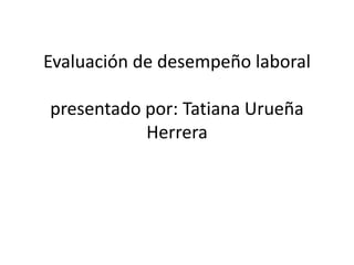 Evaluación de desempeño laboral
presentado por: Tatiana Urueña
Herrera
 