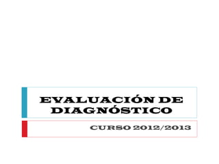 EVALUACIÓN DE
DIAGNÓSTICO
CURSO 2012/2013
 