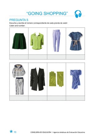 “GOING SHOPPING”
PREGUNTA 5
Escucha y escribe el número correspondiente de cada prenda de vestir:
Listen and number:




Ø 10                     CONSEJERÍA DE EDUCACIÓN I Agencia Andaluza de Evaluación Educativa
 