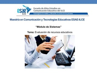 Maestría en Comunicación y Tecnologías Educativas ESAE-ILCE
“Módulo de Sistemas”
Tema: Evaluación de recursos educativos
Mayo 2015
 
