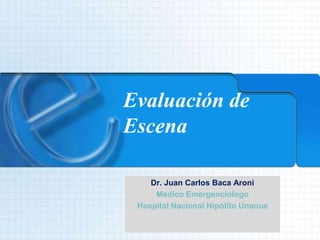 Evaluación de Escena  Dr. Juan Carlos Baca Aroni  Medico Emergenciologo  Hospital Nacional Hipólito Unanue 