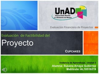 Evaluación Financiera de Proyectos
Evaluación de Factibilidad del
Proyecto
Evidencia de Aprendizaje . Unidad 2
Alumna: Susana Amaya Gutiérrez
Matrícula: AL10516219
CUPCAKES
 
