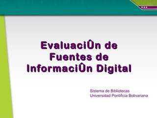 Evaluación de
    Fuentes de
Información Digital

           Sistema de Bibliotecas
           Universidad Pontificia Bolivariana
 