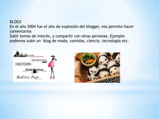 BLOGS
En el año 2004 fue el año de explosión del blogger, nos permite hacer
comentarios
Subir temas de interés, y compartir con otras personas. Ejemplo
podemos subir un blog de moda, comidas, ciencia .tecnología etc.
 
