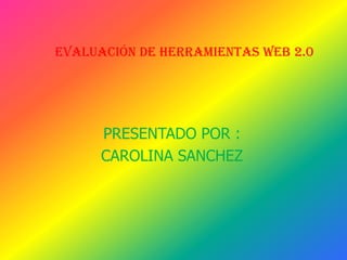 Evaluación de Herramientas web 2.0




      PRESENTADO POR :
      CAROLINA SANCHEZ
 