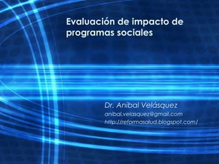 Evaluación de impacto de
programas sociales
Dr. Anibal Velásquez
anibal.velasquez@gmail.com
http://reformasalud.blogspot.com/
 
