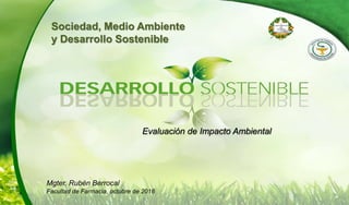 Sociedad, Medio Ambiente
y Desarrollo Sostenible
Evaluación de Impacto Ambiental
Mgter. Rubén Berrocal
Facultad de Farmacia, octubre de 2016
 