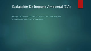Evaluación De Impacto Ambiental (EIA)
PRESENTADO POR: DUVAN EDUARDO OREJUELA VIAFARA
INGENIERO AMBIENTAL & SANITARIO
 