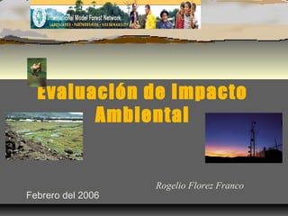 Evaluación de Impacto
Ambiental
Rogelio Florez Franco
Febrero del 2006
 
