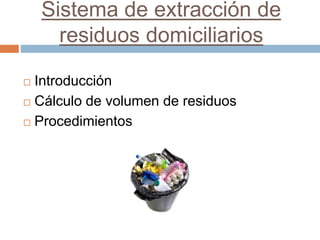 Sistema de extracción de
residuos domiciliarios
 Introducción
 Cálculo de volumen de residuos
 Procedimientos
 