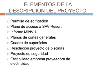 ELEMENTOS DE LA
DESCRIPCIÓN DEL PROYECTO
 Permiso de edificación
 Plano de acceso a SAV Resort
 Informe MINVU
 Planos de cortes generales
 Cuadro de superficies
 Resolución proyecto de piscinas
 Proyecto de seguridad
 Factibilidad empresa proveedora de
electricidad
 