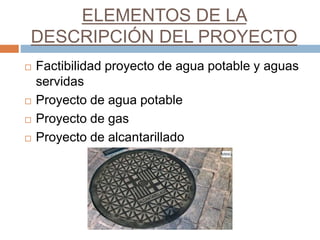 ELEMENTOS DE LA
DESCRIPCIÓN DEL PROYECTO
 Factibilidad proyecto de agua potable y aguas
servidas
 Proyecto de agua potable
 Proyecto de gas
 Proyecto de alcantarillado
 