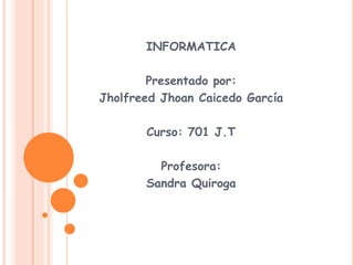 INFORMATICA
Presentado por:
Jholfreed Jhoan Caicedo García
Curso: 701 J.T
Profesora:
Sandra Quiroga
 
