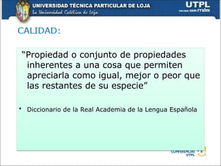 “Propiedad o conjunto de propiedades
inherentes a una cosa que permiten
apreciarla como igual, mejor o peor que
las restantes de su especie”
 Diccionario de la Real Academia de la Lengua Española
 