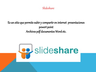 Slideshare
Es un sitioque permite subir y compartir en internet presentaciones
powert point
Archivos pdf documentos Wordetc.
 
