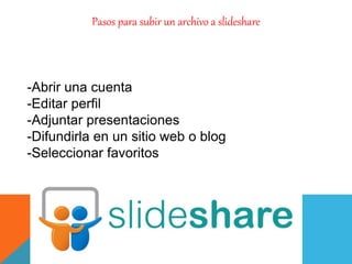Pasos para subir un archivo a slideshare
-Abrir una cuenta
-Editar perfil
-Adjuntar presentaciones
-Difundirla en un sitio web o blog
-Seleccionar favoritos
 