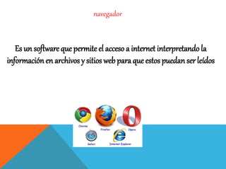 navegador
Es un software que permite el acceso a internet interpretando la
información en archivos y sitios web para que estos puedan ser leídos
 
