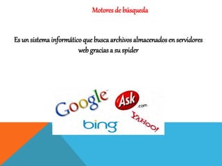 Motores de búsqueda
Es un sistema informáticoque busca archivos almacenados en servidores
web gracias a su spider
 