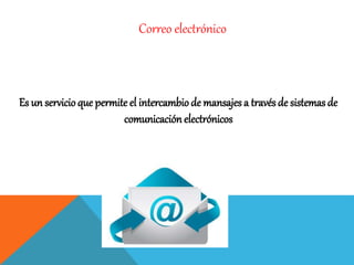 Correo electrónico
Es un servicio que permite el intercambiode mansajes a través de sistemas de
comunicaciónelectrónicos
 