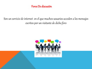 ForosDe discusión
Son un servicio de internet en el que muchos usuarios acceden a los mensajes
escritos por un visitante de dicho foro
 
