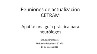 Reuniones de actualización
CETRAM
Apatía: una guía práctica para
neurólogos
Dra. Isidora Balázs
Residente Psiquiatría 3° año
24 de enero 2017
 