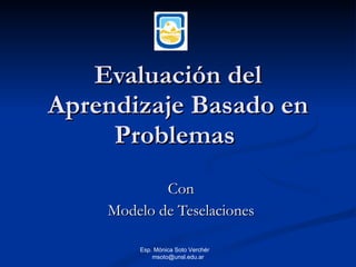 Evaluación del Aprendizaje Basado en Problemas  Con Modelo de Teselaciones Esp. Mónica Soto Verchér  [email_address] 