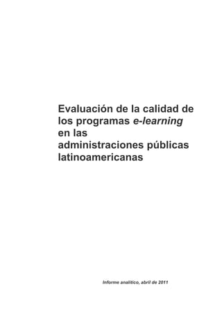Evaluación de la calidad de
los programas e-learning
en las
administraciones públicas
latinoamericanas




        Informe analítico, abril de 2011
 